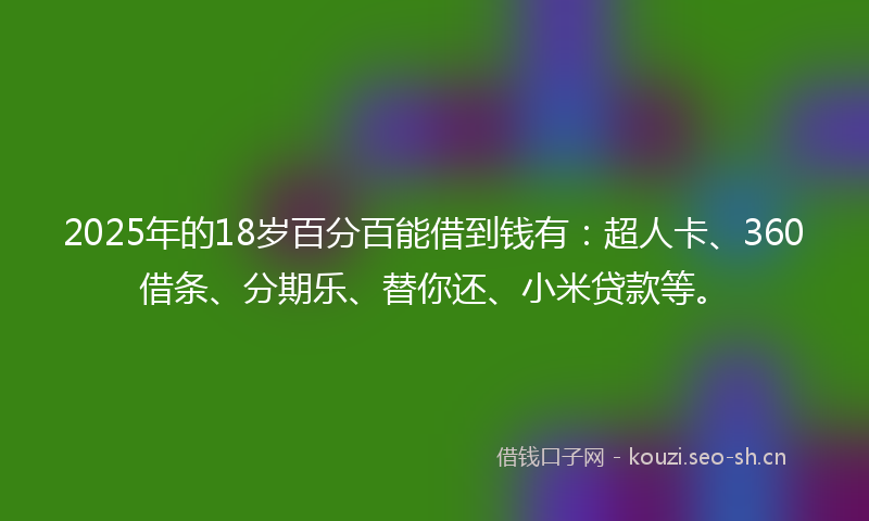 2025年的18岁百分百能借到钱有：超人卡、360借条、分期乐、替你还、小米贷款等。