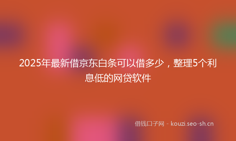 2025年最新借京东白条可以借多少，整理5个利息低的网贷软件