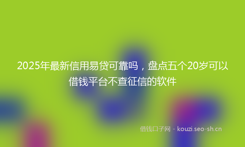 2025年最新信用易贷可靠吗，盘点五个20岁可以借钱平台不查征信的软件