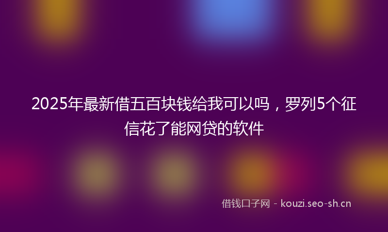 2025年最新借五百块钱给我可以吗，罗列5个征信花了能网贷的软件
