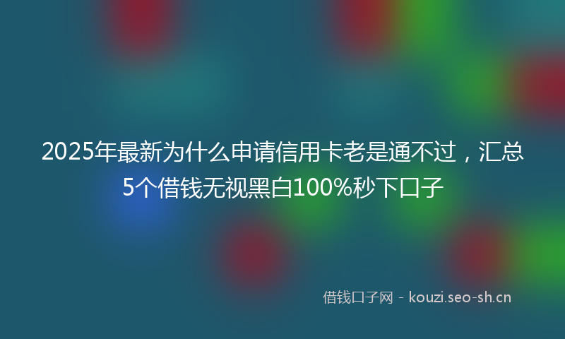 2025年最新为什么申请信用卡老是通不过，汇总5个借钱无视黑白100%秒下口子