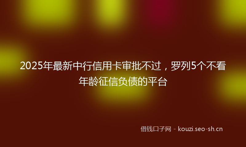2025年最新中行信用卡审批不过，罗列5个不看年龄征信负债的平台