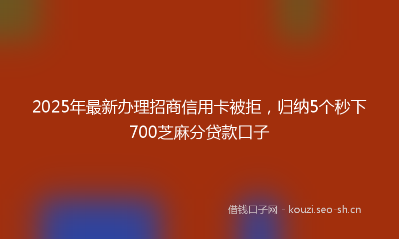 2025年最新办理招商信用卡被拒，归纳5个秒下700芝麻分贷款口子