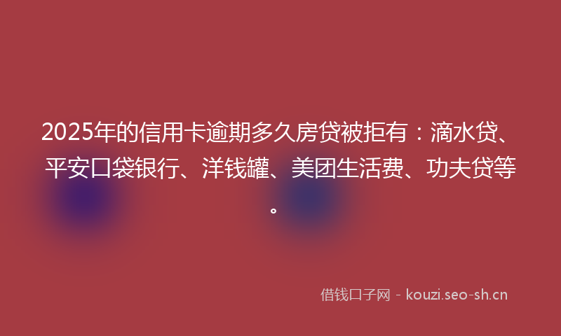 2025年的信用卡逾期多久房贷被拒有:滴水贷、平安口袋银行、洋钱罐、美团生活费、功夫贷等。