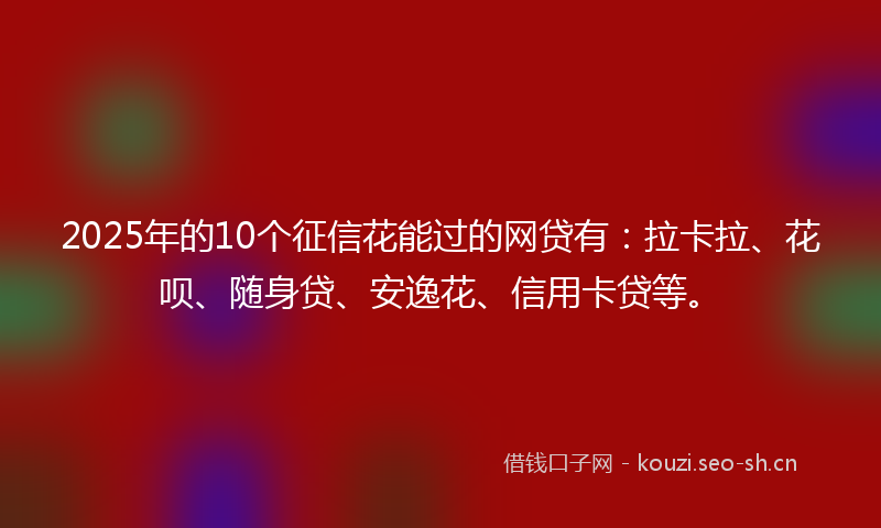 2025年的10个征信花能过的网贷有：拉卡拉、花呗、随身贷、安逸花、信用卡贷等。