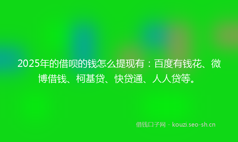 2025年的借呗的钱怎么提现有：百度有钱花、微博借钱、柯基贷、快贷通、人人贷等。
