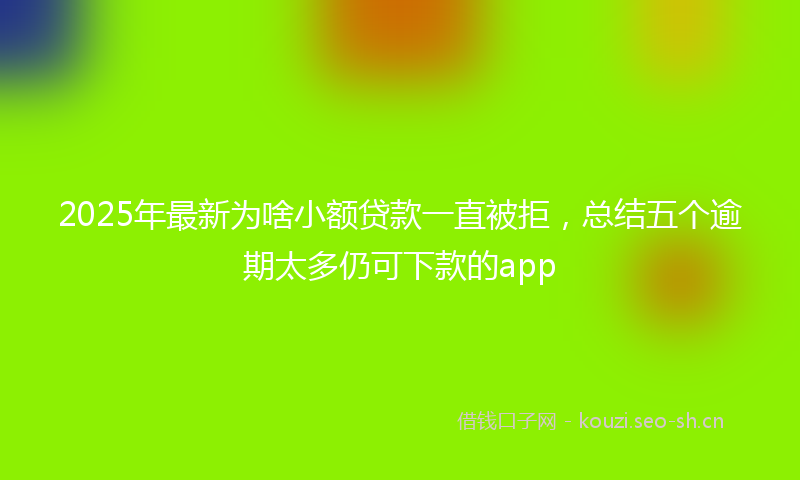 2025年最新为啥小额贷款一直被拒，总结五个逾期太多仍可下款的app