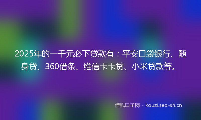 2025年的一千元必下贷款有：平安口袋银行、随身贷、360借条、维信卡卡贷、小米贷款等。