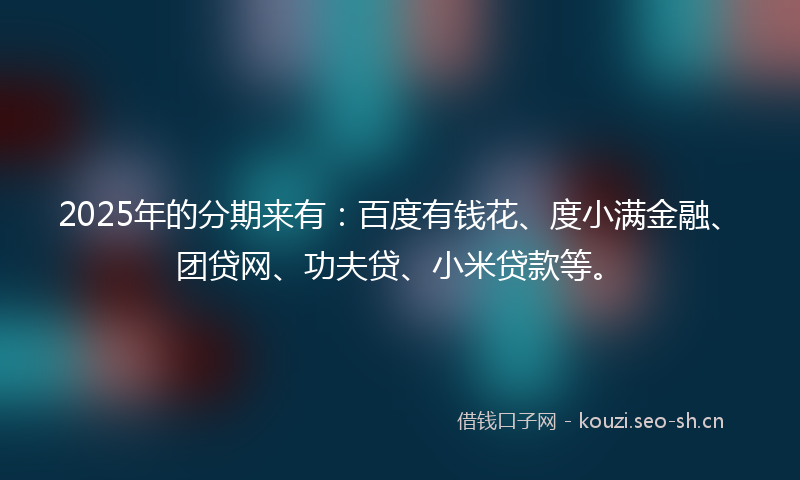 2025年的分期来有:百度有钱花、度小满金融、团贷网、功夫贷、小米贷款等。