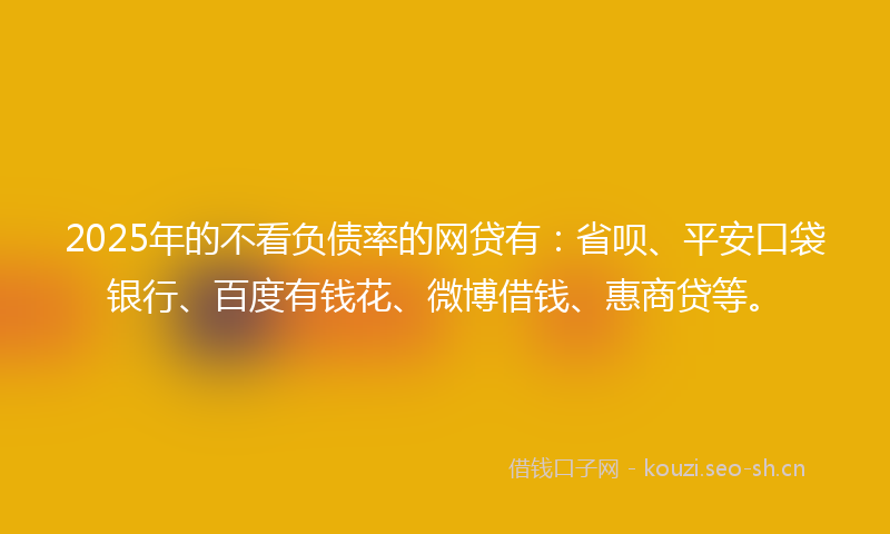 2025年的不看负债率的网贷有：省呗、平安口袋银行、百度有钱花、微博借钱、惠商贷等。