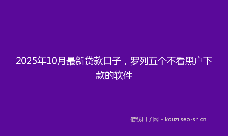 2025年10月最新贷款口子，罗列五个不看黑户下款的软件
