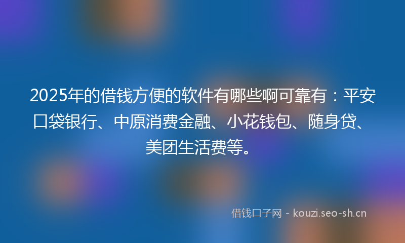 2025年的借钱方便的软件有哪些啊可靠有：平安口袋银行、中原消费金融、小花钱包、随身贷、美团生活费等。