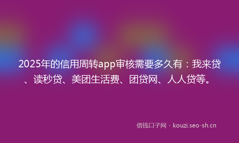 2025年的信用周转app审核需要多久有：我来贷、读秒贷、美团生活费、团贷网、人人贷等。
