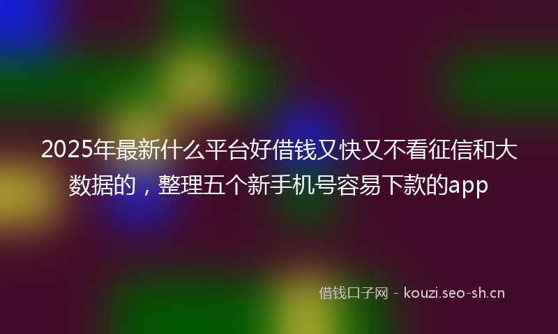 2025年最新什么平台好借钱又快又不看征信和大数据的，整理五个新手机号容易下款的app