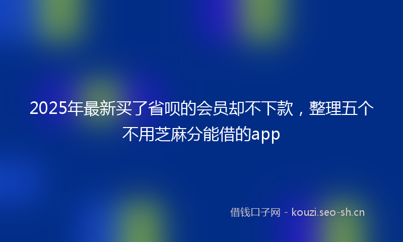 2025年最新买了省呗的会员却不下款，整理五个不用芝麻分能借的app