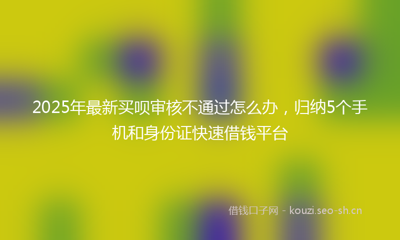 2025年最新买呗审核不通过怎么办，归纳5个手机和身份证快速借钱平台