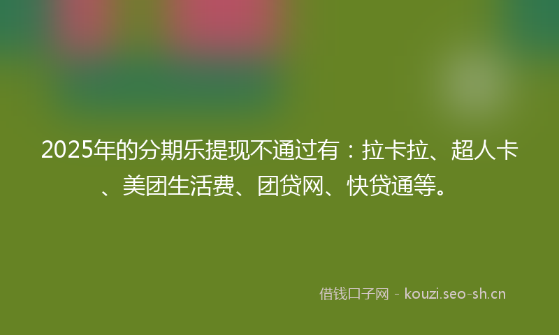 2025年的分期乐提现不通过有：拉卡拉、超人卡、美团生活费、团贷网、快贷通等。