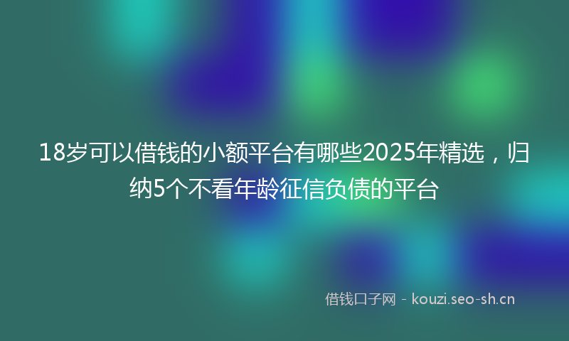 18岁可以借钱的小额平台有哪些2025年精选，归纳5个不看年龄征信负债的平台