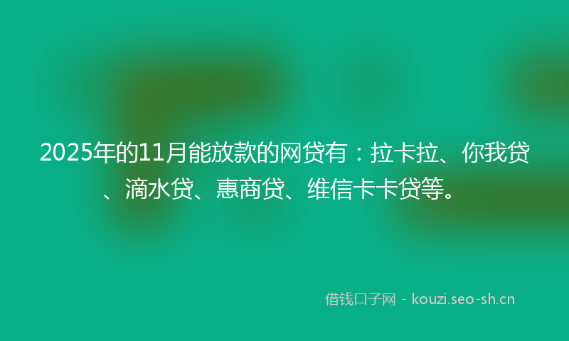 2025年的11月能放款的网贷有：拉卡拉、你我贷、滴水贷、惠商贷、维信卡卡贷等。