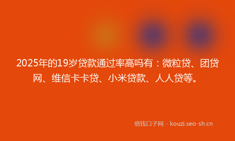 2025年的19岁贷款通过率高吗有：微粒贷、团贷网、维信卡卡贷、小米贷款、人人贷等。