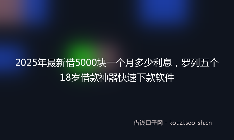 2025年最新借5000块一个月多少利息，罗列五个18岁借款神器快速下款软件