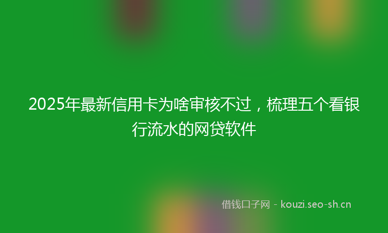 2025年最新信用卡为啥审核不过，梳理五个看银行流水的网贷软件
