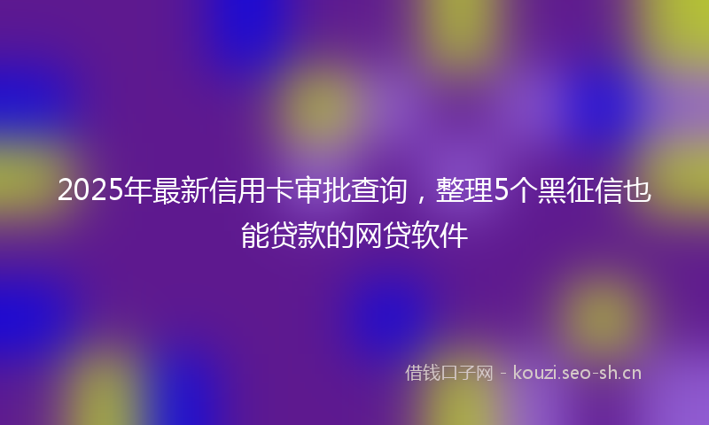 2025年最新信用卡审批查询，整理5个黑征信也能贷款的网贷软件
