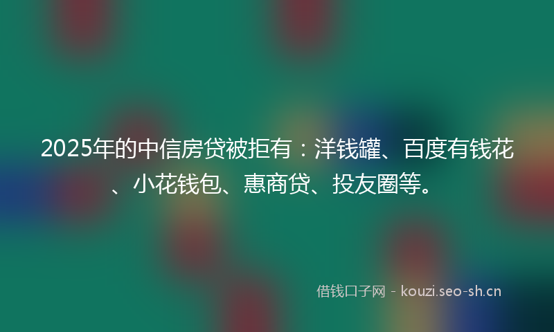 2025年的中信房贷被拒有:洋钱罐、百度有钱花、小花钱包、惠商贷、投友圈等。