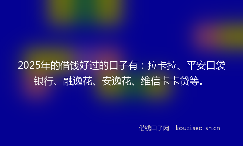 2025年的借钱好过的口子有：拉卡拉、平安口袋银行、融逸花、安逸花、维信卡卡贷等。