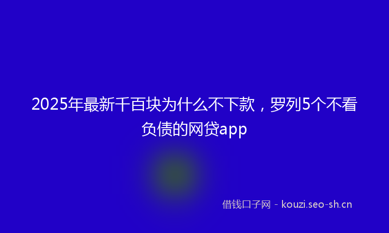 2025年最新千百块为什么不下款，罗列5个不看负债的网贷app