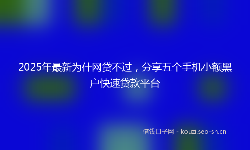 2025年最新为什网贷不过，分享五个手机小额黑户快速贷款平台