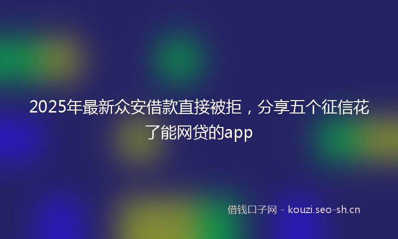 2025年最新众安借款直接被拒，分享五个征信花了能网贷的app
