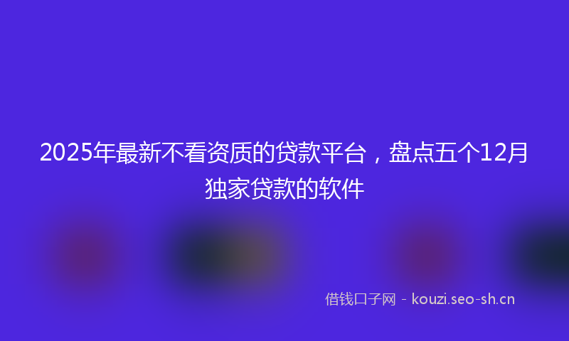 2025年最新不看资质的贷款平台，盘点五个12月独家贷款的软件