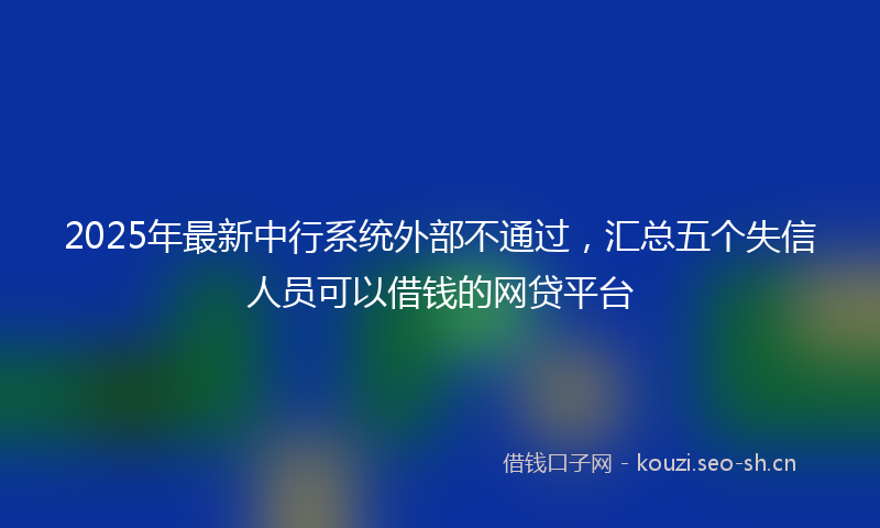 2025年最新中行系统外部不通过，汇总五个失信人员可以借钱的网贷平台