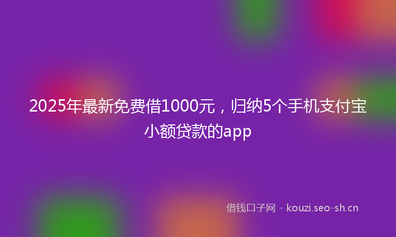 2025年最新免费借1000元，归纳5个手机支付宝小额贷款的app
