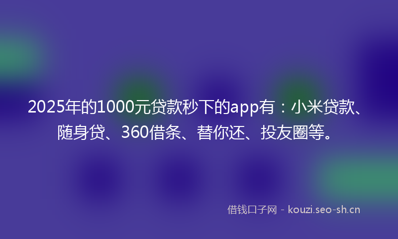 2025年的1000元贷款秒下的app有：小米贷款、随身贷、360借条、替你还、投友圈等。