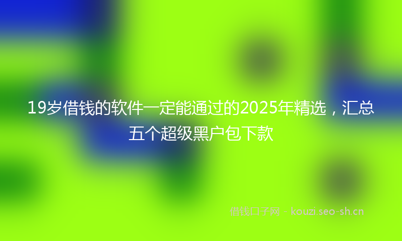 19岁借钱的软件一定能通过的2025年精选，汇总五个超级黑户包下款