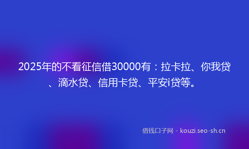2025年的不看征信借30000有：拉卡拉、你我贷、滴水贷、信用卡贷、平安i贷等。