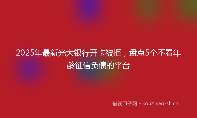 2025年最新光大银行开卡被拒，盘点5个不看年龄征信负债的平台