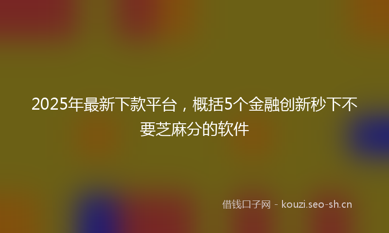 2025年最新下款平台，概括5个金融创新秒下不要芝麻分的软件