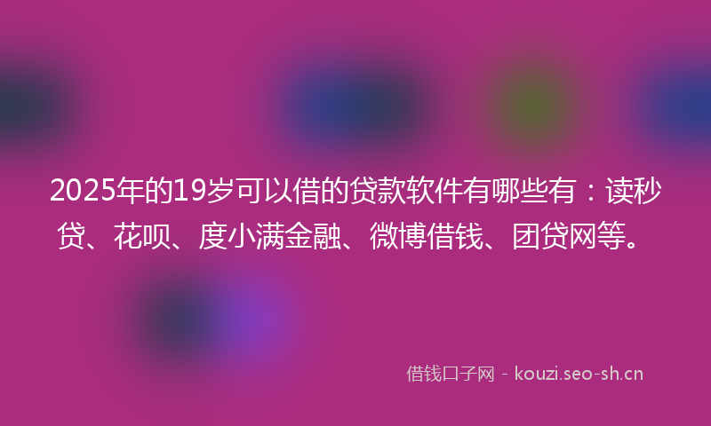 2025年的19岁可以借的贷款软件有哪些有：读秒贷、花呗、度小满金融、微博借钱、团贷网等。