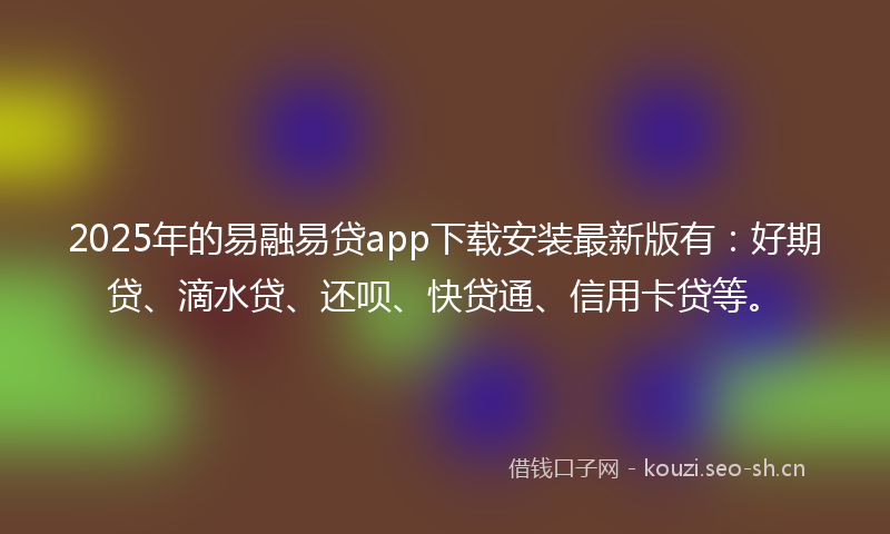 2025年的易融易贷app下载安装最新版有：好期贷、滴水贷、还呗、快贷通、信用卡贷等。