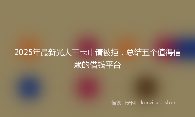 2025年最新光大三卡申请被拒，总结五个值得信赖的借钱平台