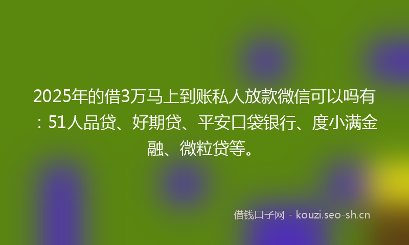 2025年的借3万马上到账私人放款微信可以吗有：51人品贷、好期贷、平安口袋银行、度小满金融、微粒贷等。
