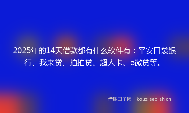 2025年的14天借款都有什么软件有：平安口袋银行、我来贷、拍拍贷、超人卡、e微贷等。