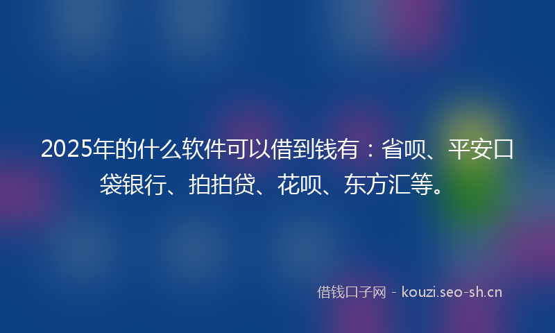 2025年的什么软件可以借到钱有：省呗、平安口袋银行、拍拍贷、花呗、东方汇等。