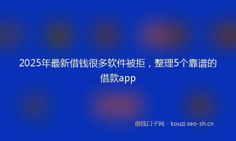 2025年最新借钱很多软件被拒，整理5个靠谱的借款app
