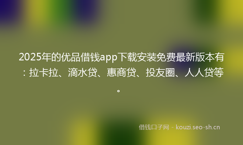 2025年的优品借钱app下载安装免费最新版本有：拉卡拉、滴水贷、惠商贷、投友圈、人人贷等。