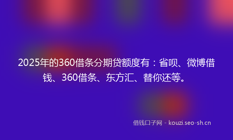 2025年的360借条分期贷额度有：省呗、微博借钱、360借条、东方汇、替你还等。