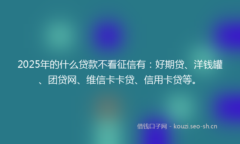 2025年的什么贷款不看征信有:好期贷、洋钱罐、团贷网、维信卡卡贷、信用卡贷等。